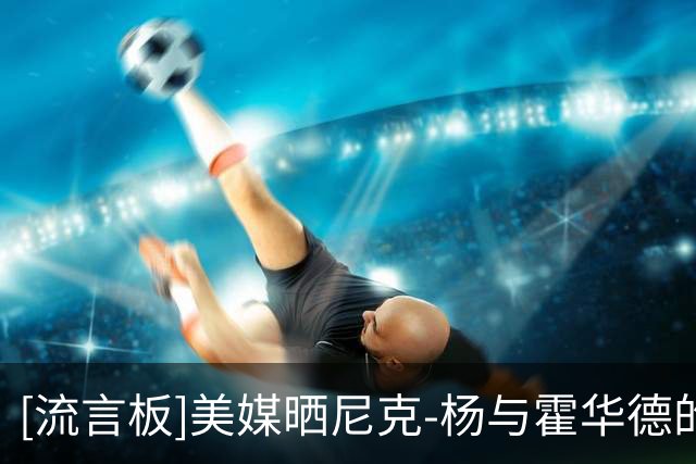 [流言板]美媒晒尼克-杨与霍华德的单挑视频：他始终面带微笑